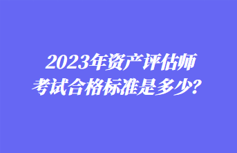 2023年資產(chǎn)評(píng)估師考試合格標(biāo)準(zhǔn)是多少？