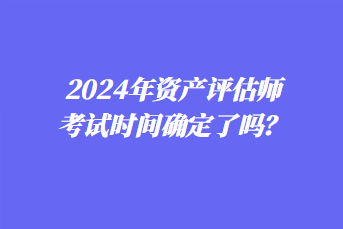 2024年資產(chǎn)評估師考試時間確定了嗎？