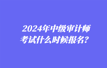 2024年中級審計師考試什么時候報名？