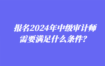 報名2024年中級審計師需要滿足什么條件？