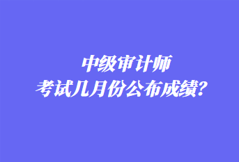 中級審計師考試幾月份公布成績？