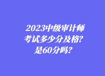 2023中級(jí)審計(jì)師考試多少分及格？是60分嗎？