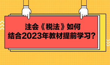 注會《稅法》如何結(jié)合2023年教材提前學習？