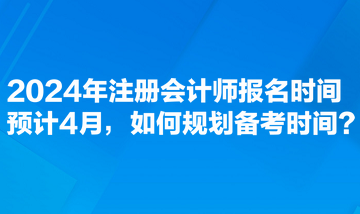 2024年注冊(cè)會(huì)計(jì)師報(bào)名時(shí)間預(yù)計(jì)4月，如何規(guī)劃備考時(shí)間？