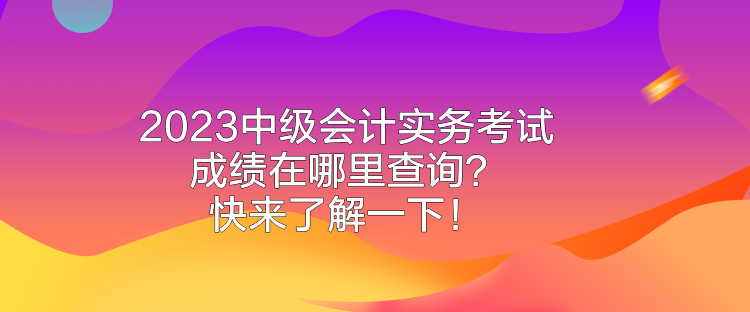 2023中級會計實務考試成績在哪里查詢？快來了解一下！