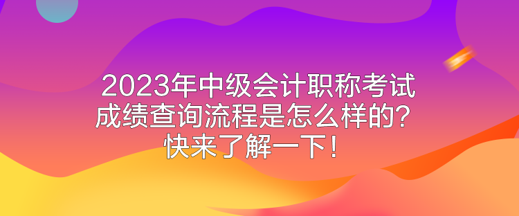 2023年中級會計職稱考試成績查詢流程是怎么樣的？快來了解一下！