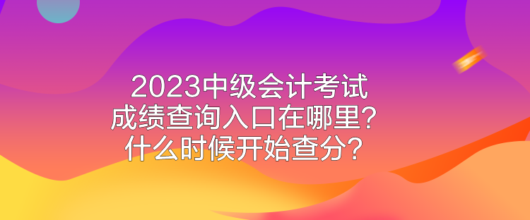 2023中級會計(jì)考試成績查詢?nèi)肟谠谀睦?？什么時(shí)候開始查分？