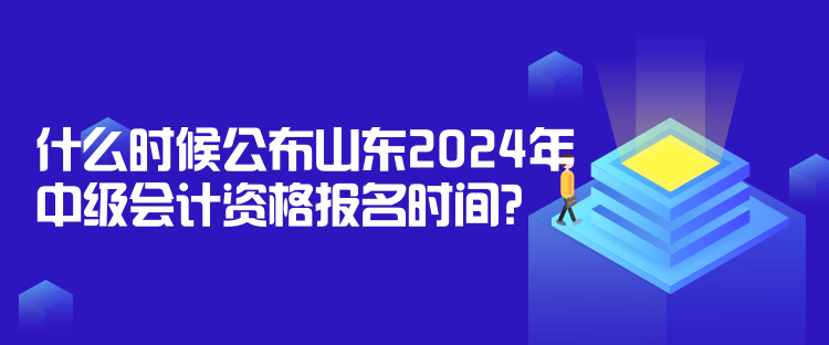 什么時(shí)候公布山東2024年中級(jí)會(huì)計(jì)資格報(bào)名時(shí)間？