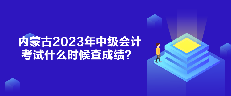 內(nèi)蒙古2023年中級(jí)會(huì)計(jì)考試什么時(shí)候查成績(jī)？