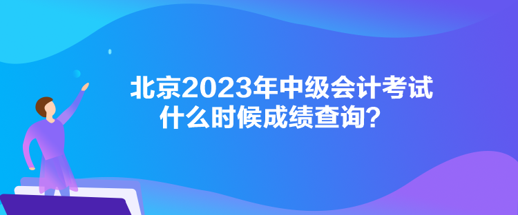 北京2023年中級(jí)會(huì)計(jì)考試什么時(shí)候成績(jī)查詢？