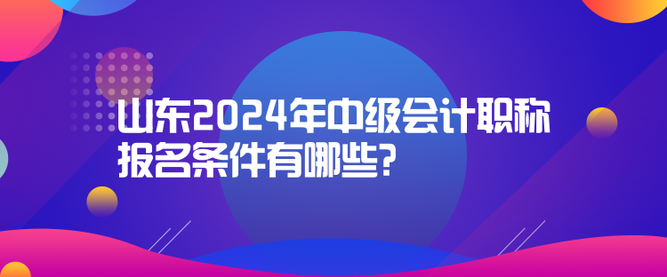 山東2024年中級會計職稱報名條件有哪些？