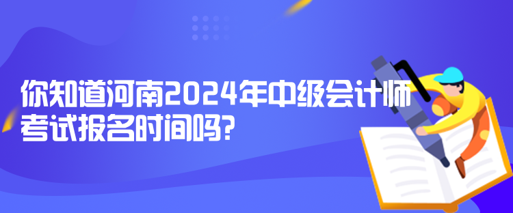 你知道河南2024年中級會計師考試報名時間嗎？