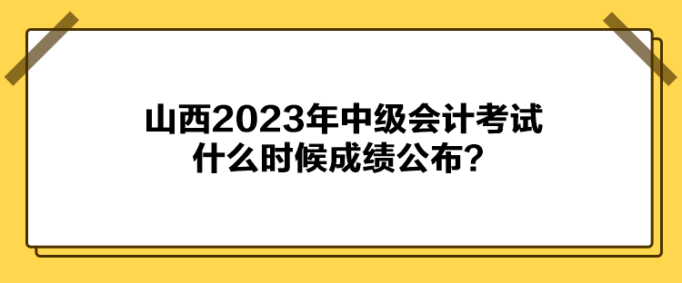 山西2023年中級(jí)會(huì)計(jì)考試什么時(shí)候成績(jī)公布？