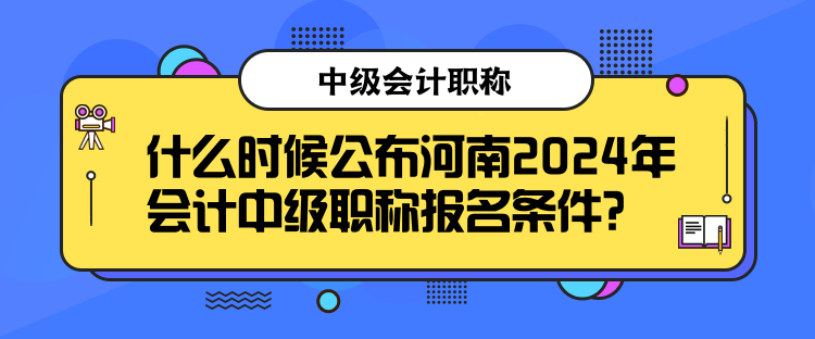 什么時(shí)候公布河南2024年會(huì)計(jì)中級(jí)職稱報(bào)名條件？