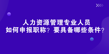 人社部新規(guī)來了！人力資源管理專業(yè)人員如何申報(bào)職稱？要具備哪些條件？