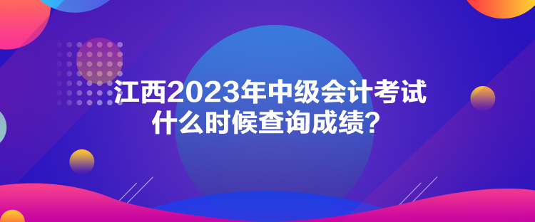 江西2023年中級會計考試什么時候查詢成績？