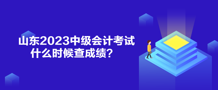 山東2023中級會計(jì)考試什么時候查成績？