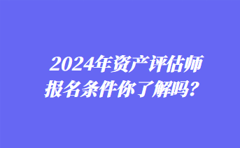 2024年資產(chǎn)評(píng)估師報(bào)名條件你了解嗎？