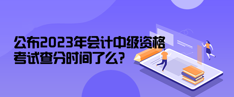 公布2023年會計中級資格考試查分時間了么？