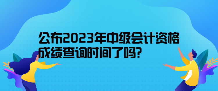 公布2023年中級會計(jì)資格成績查詢時間了嗎？10月31日前