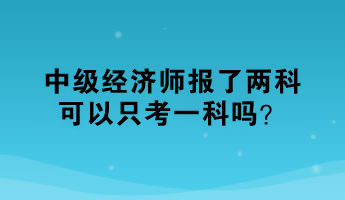 中級經(jīng)濟師報了兩科，可以只考一科嗎？