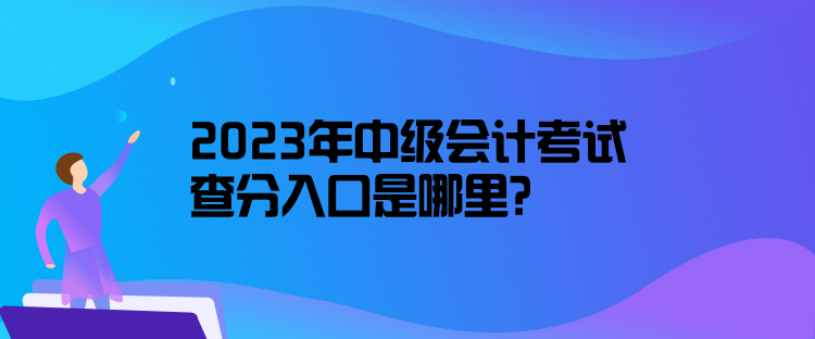 2023年中級會計考試查分入口是哪里？