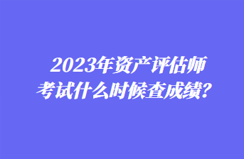 2023年資產(chǎn)評估師考試什么時候查成績？