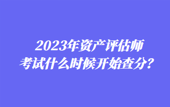 2023年資產(chǎn)評估師考試什么時(shí)候開始查分？