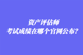 資產(chǎn)評估師考試成績在哪個官網(wǎng)公布？