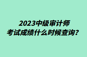 2023中級(jí)審計(jì)師考試成績(jī)什么時(shí)候查詢？