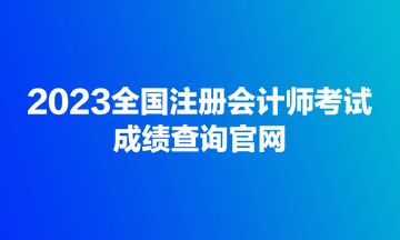 2023全國注冊(cè)會(huì)計(jì)師考試成績查詢官網(wǎng)