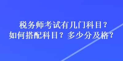 稅務(wù)師考試有幾門科目？如何搭配科目？多少分及格？