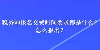 稅務(wù)師報(bào)名交費(fèi)時間要求都是什么？怎么報(bào)名？