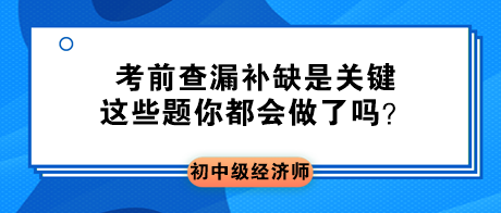 2023初中級經(jīng)濟(jì)師考前查漏補(bǔ)缺是關(guān)鍵 這些題你都會做了嗎？