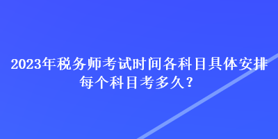 2023年稅務(wù)師考試時(shí)間各科目具體安排 每個(gè)科目考多久？