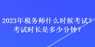 2023年稅務(wù)師什么時候考試？考試時長是多少分鐘？