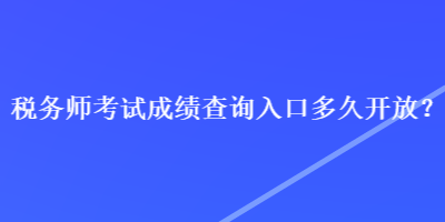 稅務(wù)師考試成績查詢?nèi)肟诙嗑瞄_放？