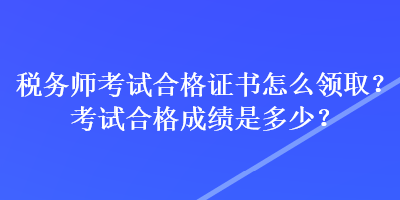 稅務(wù)師考試合格證書怎么領(lǐng)?。靠荚嚭细癯煽兪嵌嗌?？