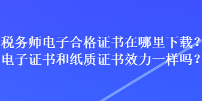 稅務(wù)師電子合格證書(shū)在哪里下載？電子證書(shū)和紙質(zhì)證書(shū)效力一樣嗎？