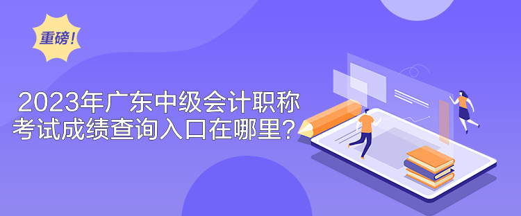 2023年廣東中級會計職稱考試成績查詢入口在哪里？