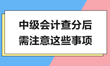 中級(jí)會(huì)計(jì)查分在即，查分后還有這些工作需要完成！