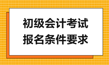 報(bào)考2024年初級(jí)會(huì)計(jì)考試需滿(mǎn)足哪些要求？