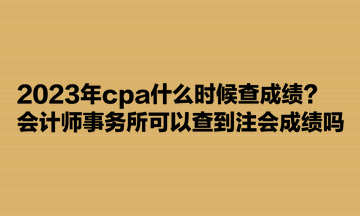 2023年cpa什么時候查成績？會計師事務(wù)所可以查到注會成績嗎