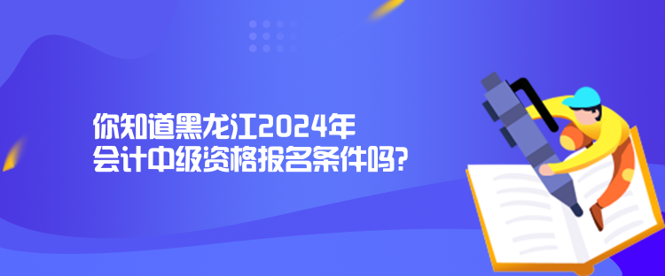 你知道黑龍江2024年會(huì)計(jì)中級(jí)資格報(bào)名條件嗎？