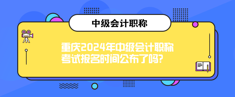 重慶2024年中級(jí)會(huì)計(jì)職稱(chēng)考試報(bào)名時(shí)間公布了嗎？