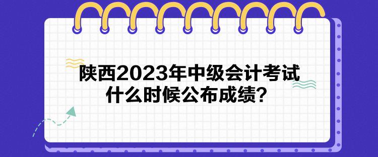 陜西2023年中級會(huì)計(jì)考試什么時(shí)候公布成績？