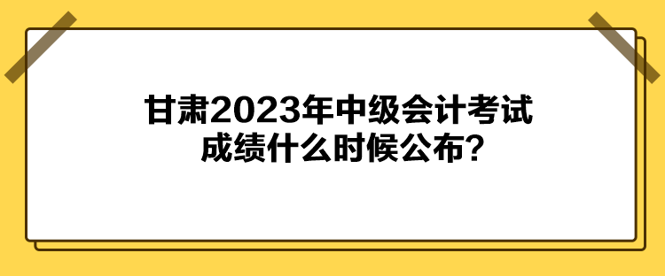 甘肅2023年中級(jí)會(huì)計(jì)考試成績(jī)什么時(shí)候公布？