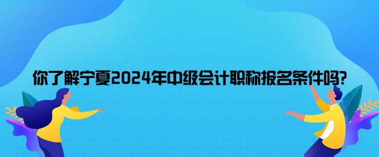 你了解寧夏2024年中級會計職稱報名條件嗎？