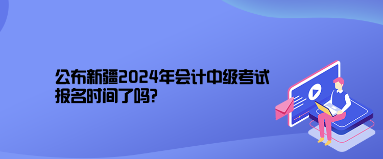 公布新疆2024年會計(jì)中級考試報(bào)名時(shí)間了嗎？