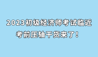 2023初級(jí)經(jīng)濟(jì)師考試臨近 考前壓軸干貨來(lái)了！